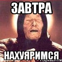 завтра нахуяримся