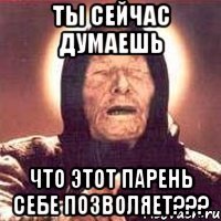 Ты сейчас думаешь Что этот парень себе позволяет???