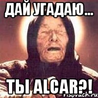 Дай угадаю... Ты Alcar?!