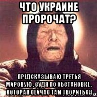 Что Украине пророчат? Предсказываю Третья Мировую , судя по обстановке , которая сейчас там твориться