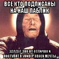 ВСЕ КТО ПОДПИСАНЫ НА НАШ ПАБЛИК Здадут зно на отлично и поступят в универ своей мечты