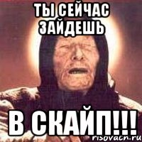 ТЫ СЕЙЧАС ЗАЙДЕШЬ В СКАЙП!!!