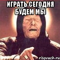 Играть сегодня будем мы 