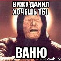 Вижу Данил хочешь ты Ваню