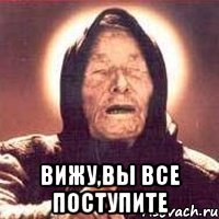  Вижу,вы все поступите