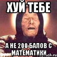 ХУЙ ТЕБЕ А НЕ 200 БАЛОВ С МАТЕМАТИКИ