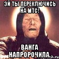 Эй ты переключись на МТС! Ванга напророчила.