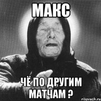 МАКС ЧЁ ПО ДРУГИМ МАТЧАМ ?