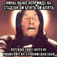 нины ныко неприйде на стадіон ой блять,ой блять Перевод:Todey nixto ne prixuyarit na stadium Eror eror