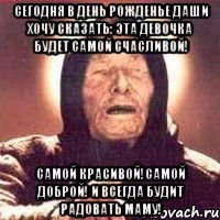 сегодня в День рожденье Даши хочу сказать: эта девочка будет самой счасливой! самой красивой!самой доброй! И всегда будит радовать маму!