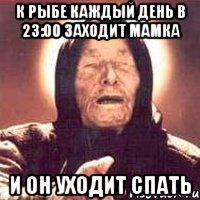 К Рыбе каждый день в 23:00 заходит мамка и он уходит спать