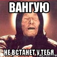 Вангую Не встанет у тебя