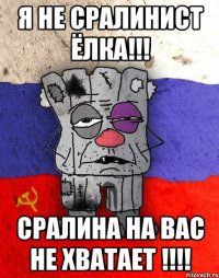 Я не сралинист ёлка!!! СРАЛИНА НА ВАС НЕ ХВАТАЕТ !!!!