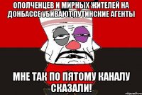 Ополченцев и мирных жителей на Донбассе убивают путинские агенты Мне так по пятому каналу сказали!