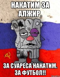 Накатим за Алжир. За Суареса накатим. За футбол!!