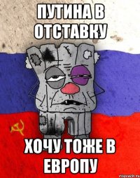 путина в отставку хочу тоже в европу