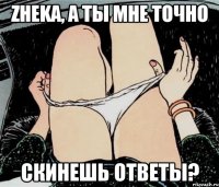 Zheka, а ты мне точно скинешь ответы?