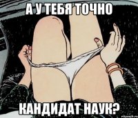 А у тебя точно кандидат наук?