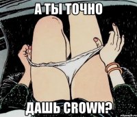 А ты точно Дашь Crown?