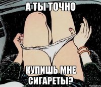 А ты точно купишь мне сигареты?