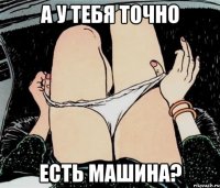 а у тебя точно есть машина?