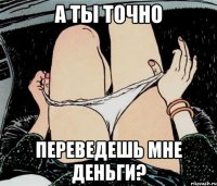 А ТЫ ТОЧНО ПЕРЕВЕДЕШЬ МНЕ ДЕНЬГИ?