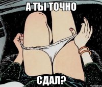 А ты точно Сдал?