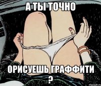 А ТЫ ТОЧНО ОРИСУЕШЬ ГРАФФИТИ ?