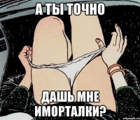 А ТЫ ТОЧНО ДАШЬ МНЕ ИМОРТАЛКИ?