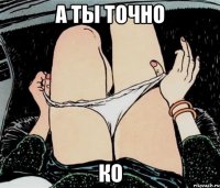 А ты точно КО