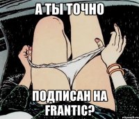 а ты точно подписан на Frantic?