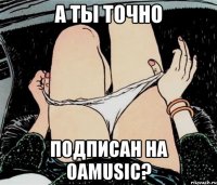 А ты точно подписан на OAMUSIC?