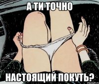 а ти точно настоящий покуть?