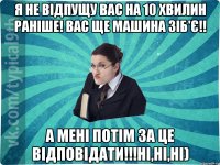 я не відпущу вас на 10 хвилин раніше! Вас ще машина зіб'є!! А мені потім за це відповідати!!!Ні,ні,ні)