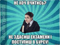 не хоч вчитись? не здасиш екзамени і поступиш в бурсу!