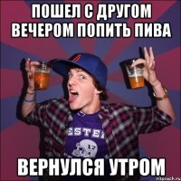 пошел с другом вечером попить пива вернулся утром