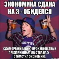 экономика сдана на 3 - обиделся сдал организацию производства и предпринимательства на 5 - отомстил экономике