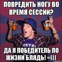 Повредить ногу во время сессии? Да я победитель по жизни блядь! =(((