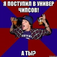 Я поступил в универ чипсов! А ты?