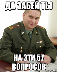 ДА ЗАБЕЙ ТЫ НА ЭТИ 57 ВОПРОСОВ