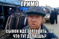 гримо сынок идё торговать, ты что тут делаешь?