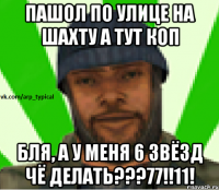 ПАШОЛ ПО УЛИЦЕ НА ШАХТУ А ТУТ КОП БЛЯ, А У МЕНЯ 6 ЗВЁЗД ЧЁ ДЕЛАТЬ???77!!11!