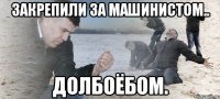 закрепили за машинистом.. долбоёбом.