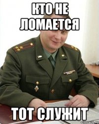 КТО НЕ ЛОМАЕТСЯ ТОТ СЛУЖИТ