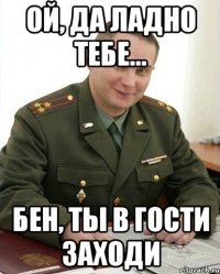 ой, да ладно тебе... Бен, ты в гости заходи