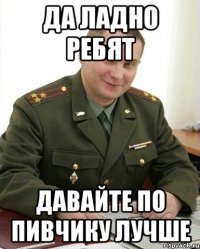 Да ладно ребят давайте по пивчику лучше