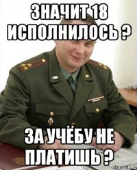 Значит 18 исполнилось ? За учёбу не платишь ?