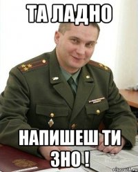 та ладно напишеш ти ЗНО !