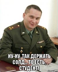  Ну-ну, так держать солд... то есть, студент!