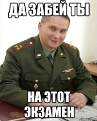 да забей ты на этот экзамен